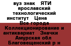 1.1) вуз знак : ЯТИ - ярославский технологический институт › Цена ­ 389 - Все города Коллекционирование и антиквариат » Значки   . Амурская обл.,Благовещенский р-н